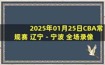 2025年01月25日CBA常规赛 辽宁 - 宁波 全场录像